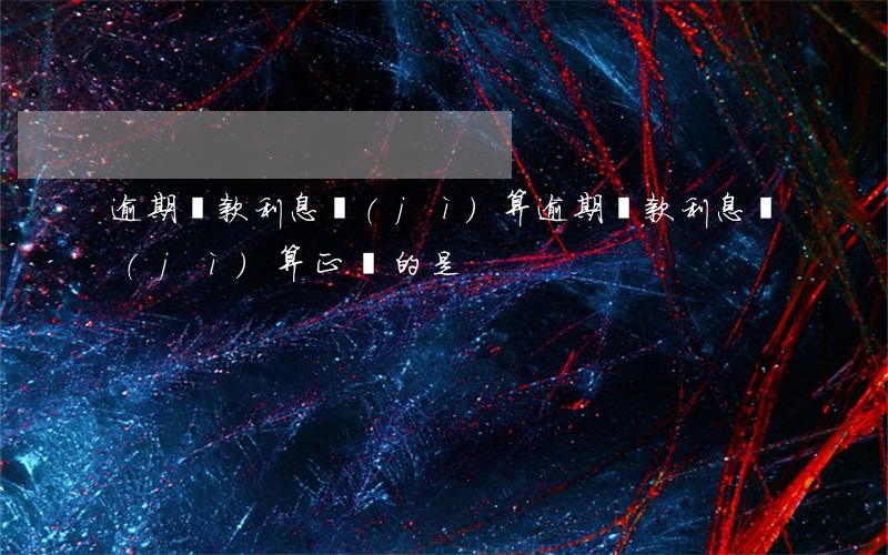逾期貸款利息計(jì)算(逾期貸款利息計(jì)算正確的是)