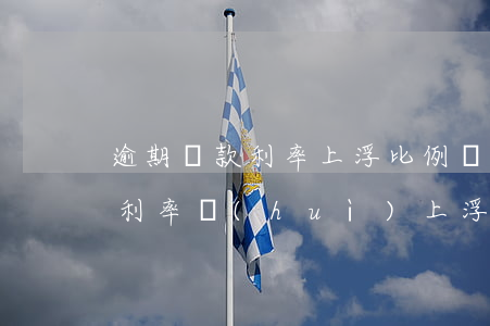 逾期貸款利率上浮比例為(征信逾期按揭貸款利率會(huì)上浮多少)