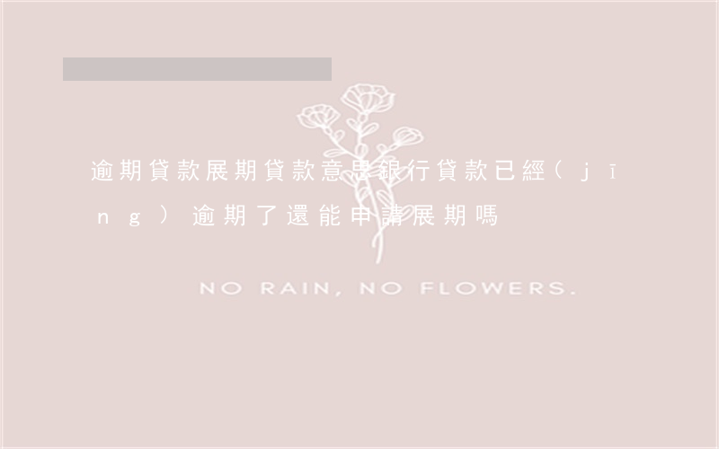 逾期貸款展期貸款意思(銀行貸款已經(jīng)逾期了還能申請展期嗎)