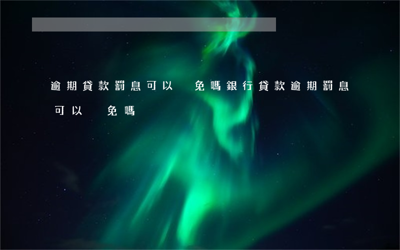 逾期貸款罰息可以減免嗎(銀行貸款逾期罰息可以減免嗎)