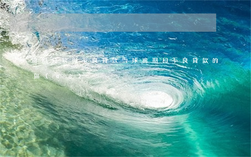 逾期貸款與不良貸款雪球(逾期和不良貸款的區(qū)別)