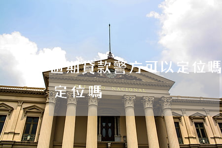 逾期貸款警方可以定位嗎(逾期貸款警方可以定位嗎)