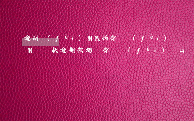 逾期費(fèi)用包括律師費(fèi)用嗎(貸款逾期被起訴律師費(fèi)誰出)