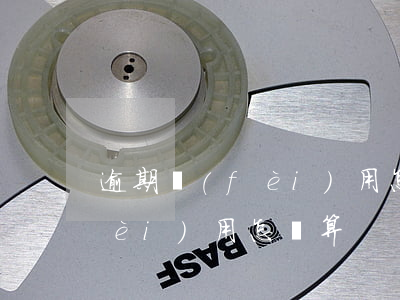 逾期費(fèi)用怎么算合理（逾期費(fèi)用怎樣算）