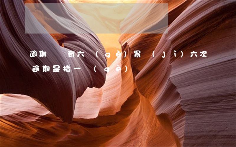 逾期賬戶有六個(gè)(累計(jì)六次逾期是指一個(gè)賬戶嗎)