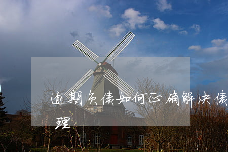 逾期负债如何正确解决 债务全面逾期,如何处理