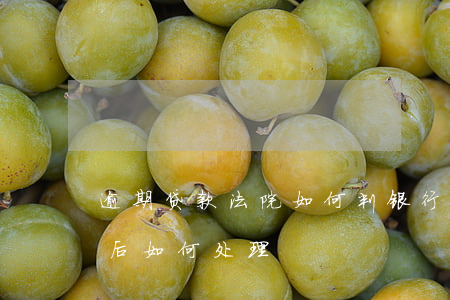 逾期贷款法院如何判(银行贷款逾期法院判决后如何处理)