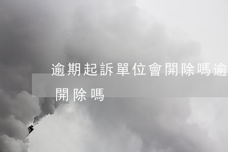 逾期起訴單位會開除嗎(逾期被起訴會被單位開除嗎)