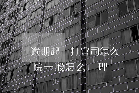 逾期起訴打官司怎么辦-如果逾期被起訴法院一般怎么處理