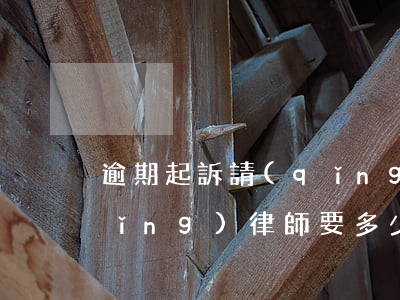逾期起訴請(qǐng)律師嗎(逾期請(qǐng)律師要多少錢)