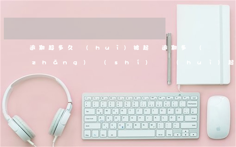 逾期超多久會(huì)被起訴(逾期多長(zhǎng)時(shí)間會(huì)起訴)