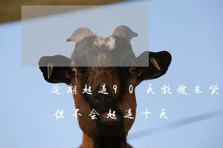 逾期超过90天能做车贷吗-车贷经常逾期但不会超过十天
