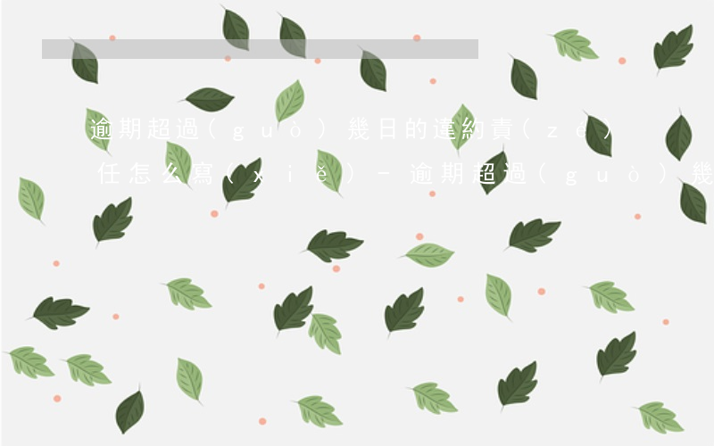 逾期超過(guò)幾日的違約責(zé)任怎么寫(xiě)-逾期超過(guò)幾日的違約責(zé)任怎么寫(xiě)的