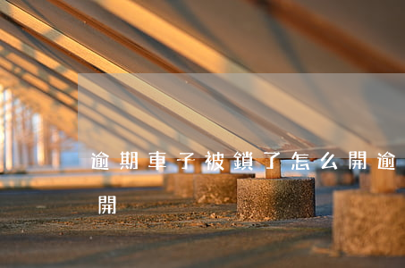 逾期車子被鎖了怎么開(逾期車子被鎖了怎么開)