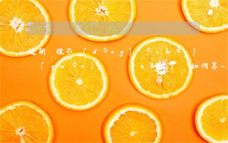 逾期辦理不動(dòng)產(chǎn)權(quán)違約時(shí)間如何算-逾期辦理不動(dòng)產(chǎn)權(quán)證違約金