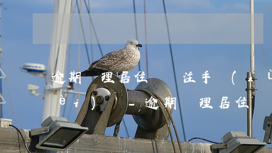 逾期辦理居住證簽注手續(xù)收費(fèi)嗎-逾期辦理居住證簽注手續(xù)收費(fèi)嗎多少錢