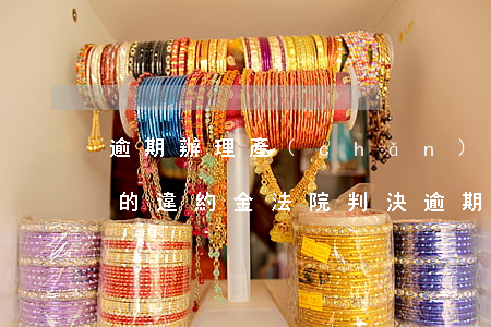 逾期辦理產(chǎn)權(quán)證的違約金（法院判決逾期辦證違約金）