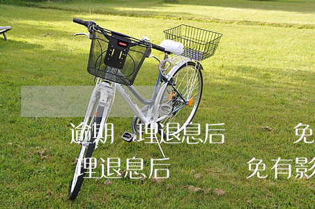 逾期辦理退息后會對減免有影響嗎-逾期辦理退息后會對減免有影響嗎知乎