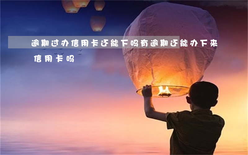 逾期过办信用卡还能下吗(有逾期还能办下来信用卡吗)