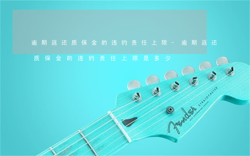 逾期返还质保金的违约责任上限-逾期返还质保金的违约责任上限是多少