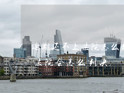 逾期还不上法院怎么处理-贷款逾期还不上法院会怎么判决