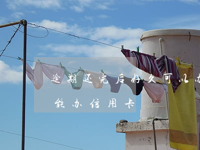逾期还完后好久可以办信用卡(逾期以后多久能办信用卡)
