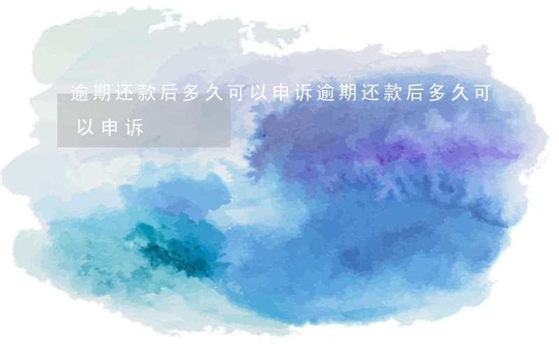逾期还款后多久可以申诉(逾期还款后多久可以申诉)