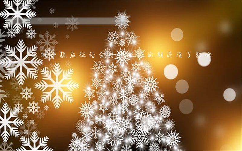 逾期还款后征信会好吗(征信逾期还清了影响贷款吗)
