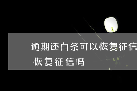 逾期还白条可以恢复征信吗(逾期还白条可以恢复征信吗)