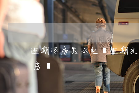 逾期退房怎么起訴(逾期交房可以直接起訴退房嗎)