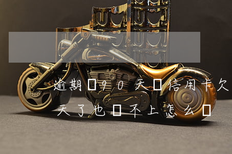 逾期過90天辦信用卡(欠信用卡逾期90多天了也還不上怎么辦?)