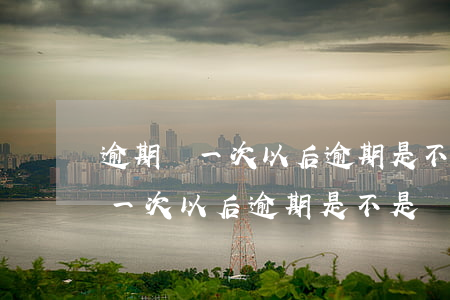逾期過一次以后逾期是不是沒事了-逾期過一次以后逾期是不是沒事了呀