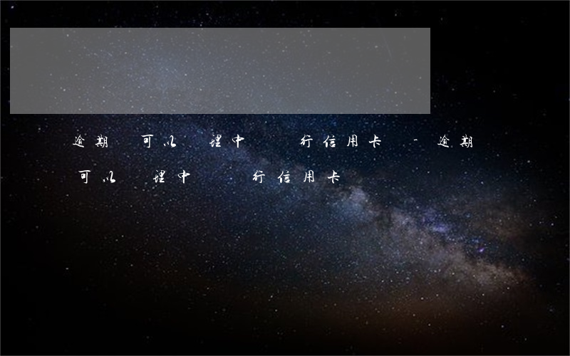 逾期過可以辦理中國銀行信用卡嗎-逾期過可以辦理中國銀行信用卡嗎
