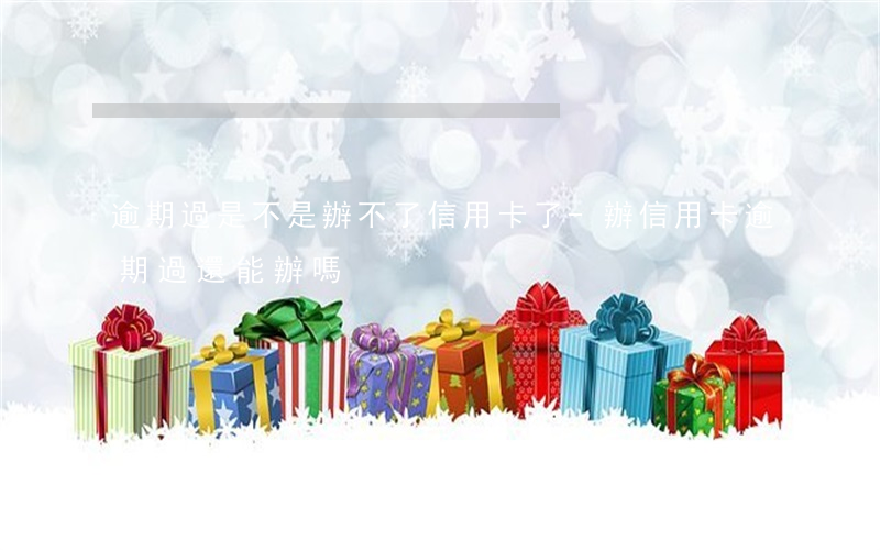 逾期過是不是辦不了信用卡了-辦信用卡逾期過還能辦嗎?
