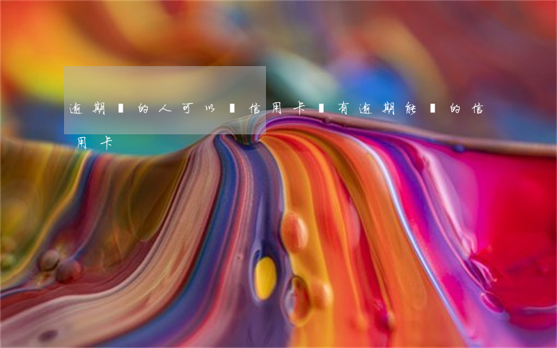 逾期過的人可以辦信用卡嗎(有逾期能辦的信用卡)