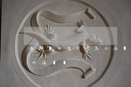 逾期過的信用卡怎么注銷嗎(逾期的信用卡可以注銷嗎)