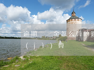 逾期違約金怎么算的(逾期付款違約金怎么計(jì)算)