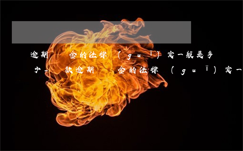 逾期違約金的法律規(guī)定一般是多少-貨款逾期違約金的法律規(guī)定一般是多少