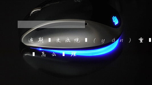 逾期遞交法院嚴(yán)重嗎(逾期法院起訴怎么處理)