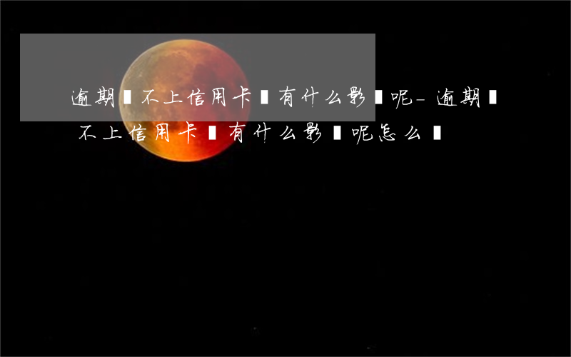 逾期還不上信用卡會有什么影響呢-逾期還不上信用卡會有什么影響呢怎么辦