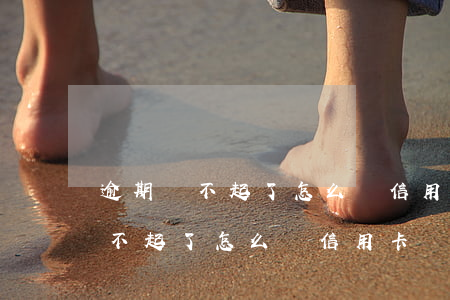 逾期還不起了怎么辦信用卡還不上-逾期還不起了怎么辦信用卡還不上會(huì)怎么樣