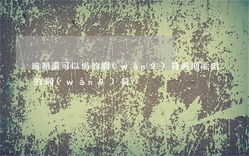 逾期還可以借的網(wǎng)貸（逾期能借的網(wǎng)貸）