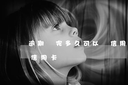 逾期還完多久可以辦信用卡(逾期還了可以辦信用卡嗎)