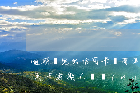 逾期還完的信用卡還有年費(fèi)嗎（信用卡逾期不還會(huì)扣多少費(fèi)用）