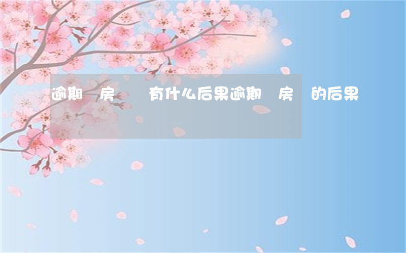逾期還房貸會有什么后果(逾期還房貸的后果)