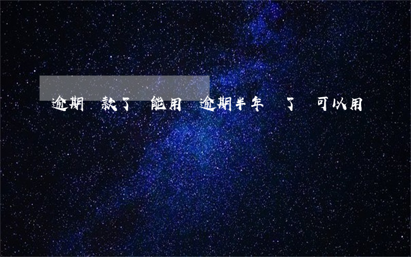 逾期還款了還能用嗎(逾期半年,還了還可以用嗎)
