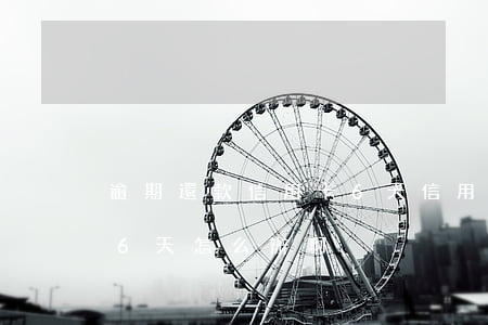逾期還款信用卡6天(信用卡忘記還款逾期了6天怎么辦啊)