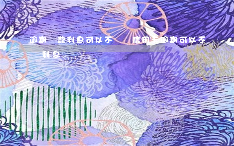 逾期還款利息可以不還嗎(信用卡逾期可以不還利息嗎)