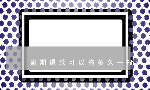 逾期還款可以拖多久(一般還款可逾期幾天)
