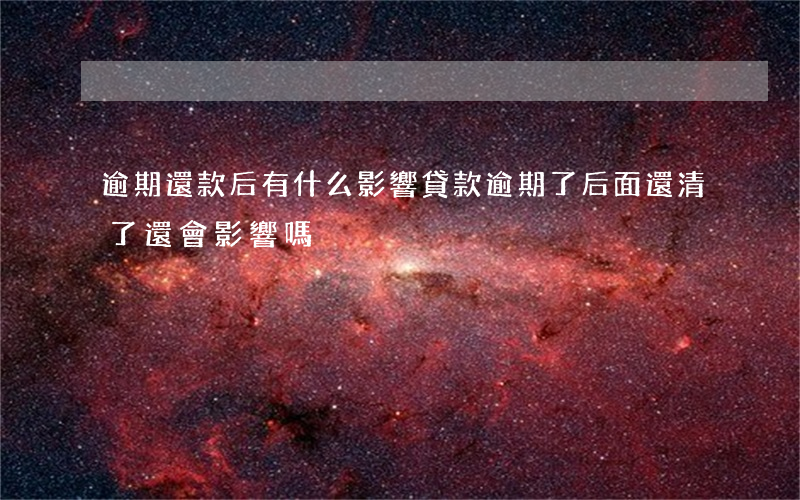 逾期還款后有什么影響(貸款逾期了后面還清了還會影響嗎)